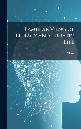 Familiar Views of Lunacy and Lunatic Life