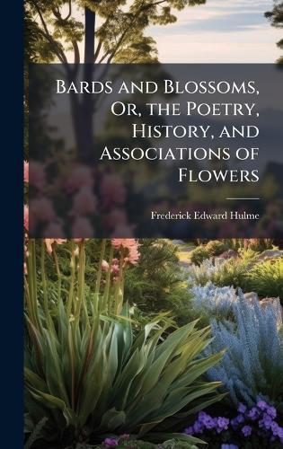Bards and Blossoms, Or, the Poetry, History, and Associations of Flowers