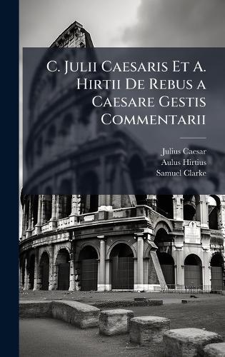 C. Julii Caesaris Et A. Hirtii De Rebus a Caesare Gestis Commentarii