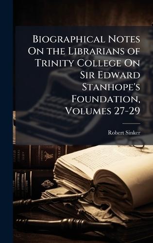 Biographical Notes On the Librarians of Trinity College On Sir Edward Stanhope's Foundation, Volumes 27-29