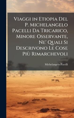 Viaggi in Etiopia Del P. Michelangelo Pacelli Da Tricarico, Minore Osservante, Ne' Quali Si Descrivono Le Cose PiÃ¹ Rimarchevoli