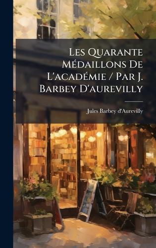 Les Quarante MÃ(c)daillons De L'acadÃ(c)mie / Par J. Barbey D'aurevilly
