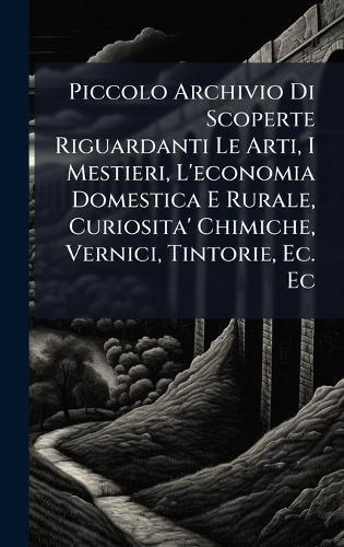 Piccolo Archivio Di Scoperte Riguardanti Le Arti, I Mestieri, L'economia Domestica E Rurale, Curiosita' Chimiche, Vernici, Tintorie, Ec. Ec
