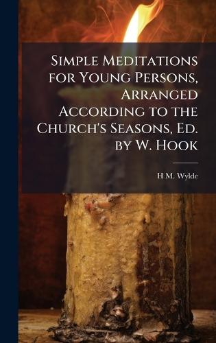 Simple Meditations for Young Persons, Arranged According to the Church's Seasons, Ed. by W. Hook