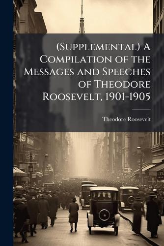 (Supplemental) A Compilation of the Messages and Speeches of Theodore Roosevelt, 1901-1905