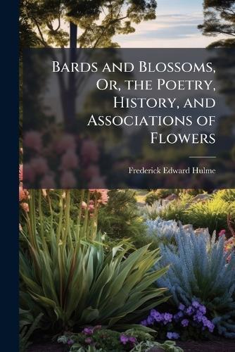 Bards and Blossoms, Or, the Poetry, History, and Associations of Flowers