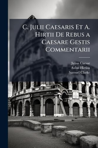 C. Julii Caesaris Et A. Hirtii De Rebus a Caesare Gestis Commentarii