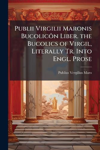 Publii Virgilii Maronis BucolicÃ´n Liber. the Bucolics of Virgil, Literally Tr. Into Engl. Prose