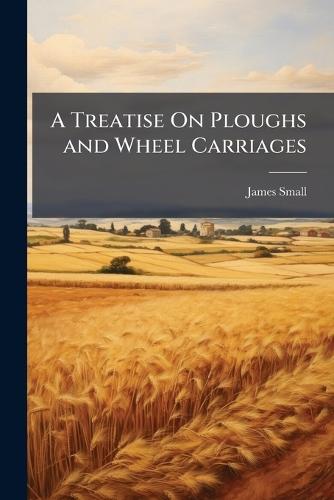A Treatise On Ploughs and Wheel Carriages