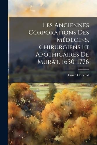 Les Anciennes Corporations Des MÃ(c)decins, Chirurgiens Et Apothicaires De Murat, 1630-1776