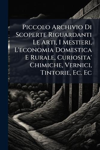 Piccolo Archivio Di Scoperte Riguardanti Le Arti, I Mestieri, L'economia Domestica E Rurale, Curiosita' Chimiche, Vernici, Tintorie, Ec. Ec