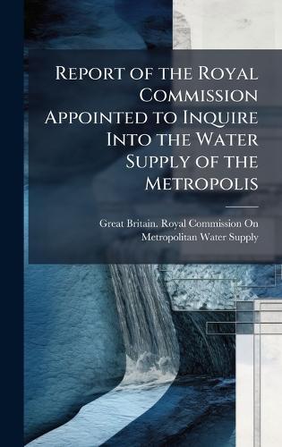 Report of the Royal Commission Appointed to Inquire Into the Water Supply of the Metropolis