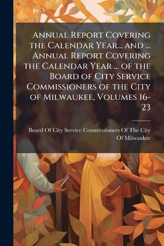 Annual Report Covering the Calendar Year... and ... Annual Report Covering the Calendar Year ... of the Board of City Service Commissioners of the City of Milwaukee, Volumes 16-23