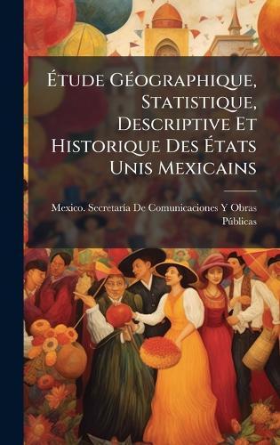 Ãtude GÃ(c)ographique, Statistique, Descriptive Et Historique Des Ãtats Unis Mexicains