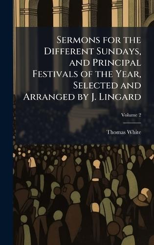 Sermons for the Different Sundays, and Principal Festivals of the Year, Selected and Arranged by J. Lingard