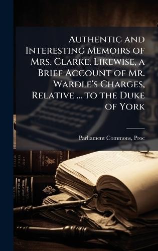 Authentic and Interesting Memoirs of Mrs. Clarke. Likewise, a Brief Account of Mr. Wardle's Charges, Relative ... to the Duke of York