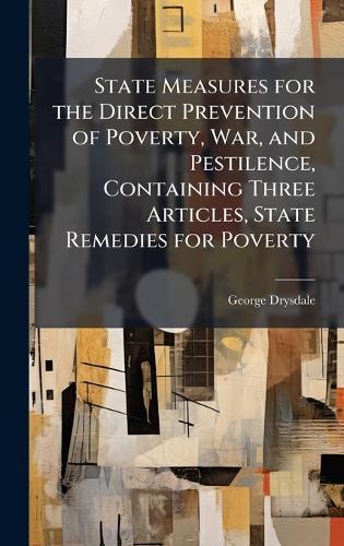State Measures for the Direct Prevention of Poverty, War, and Pestilence, Containing Three Articles, State Remedies for Poverty