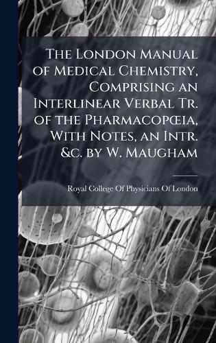 The London Manual of Medical Chemistry, Comprising an Interlinear Verbal Tr. of the PharmacopÅ""ia, With Notes, an Intr. &c. by W. Maugham