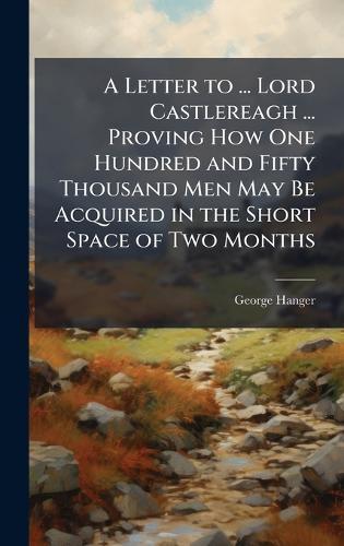 A Letter to ... Lord Castlereagh ... Proving How One Hundred and Fifty Thousand Men May Be Acquired in the Short Space of Two Months