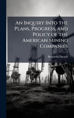 An Inquiry Into the Plans, Progress, and Policy of the American Mining Companies
