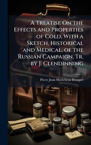 A Treatise On the Effects and Properties of Cold, With a Sketch, Historical and Medical, of the Russian Campaign, Tr. by J. Clendinning