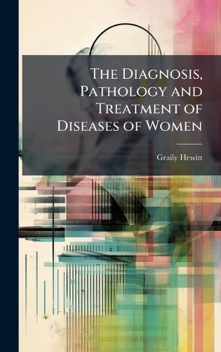 The Diagnosis, Pathology and Treatment of Diseases of Women