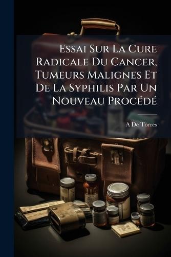 Essai Sur La Cure Radicale Du Cancer, Tumeurs Malignes Et De La Syphilis Par Un Nouveau ProcÃ(c)dÃ(c)