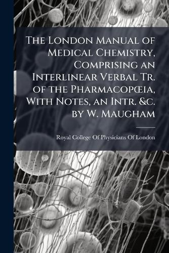 The London Manual of Medical Chemistry, Comprising an Interlinear Verbal Tr. of the PharmacopÅ""ia, With Notes, an Intr. &c. by W. Maugham