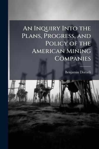 An Inquiry Into the Plans, Progress, and Policy of the American Mining Companies