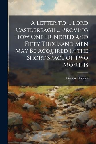 A Letter to ... Lord Castlereagh ... Proving How One Hundred and Fifty Thousand Men May Be Acquired in the Short Space of Two Months