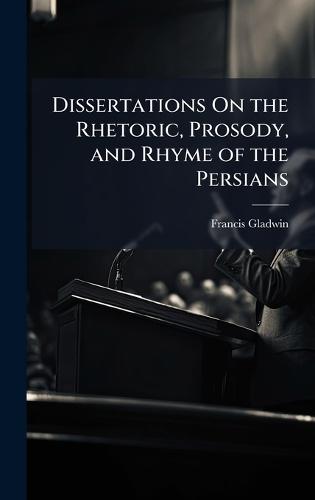Dissertations On the Rhetoric, Prosody, and Rhyme of the Persians
