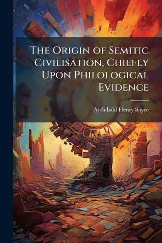 The Origin of Semitic Civilisation, Chiefly Upon Philological Evidence