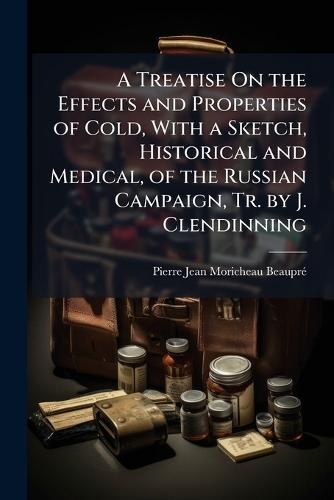 A Treatise On the Effects and Properties of Cold, With a Sketch, Historical and Medical, of the Russian Campaign, Tr. by J. Clendinning