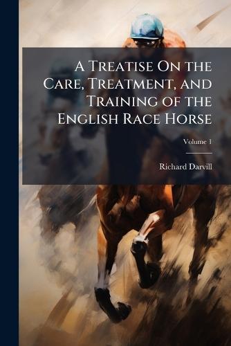 A Treatise On the Care, Treatment, and Training of the English Race Horse
