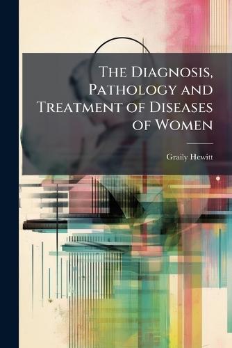 The Diagnosis, Pathology and Treatment of Diseases of Women