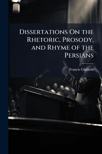 Dissertations On the Rhetoric, Prosody, and Rhyme of the Persians