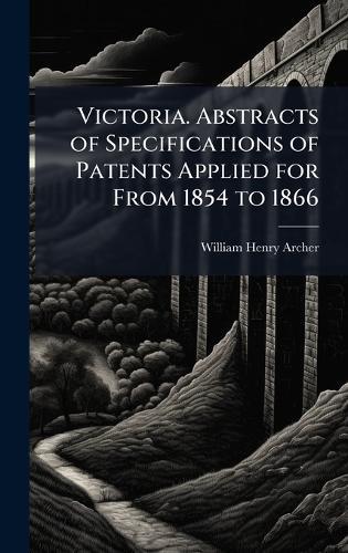 Victoria. Abstracts of Specifications of Patents Applied for From 1854 to 1866