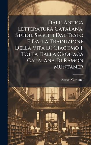 Dall' Antica Letteratura Catalana, Studii, Seguiti Dal Testo E Dalla Traduzione Della Vita Di Giacomo I. Tolta Dalla Cronaca Catalana Di Ramon Muntaner