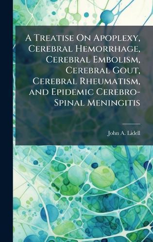 A Treatise On Apoplexy, Cerebral Hemorrhage, Cerebral Embolism, Cerebral Gout, Cerebral Rheumatism, and Epidemic Cerebro-Spinal Meningitis