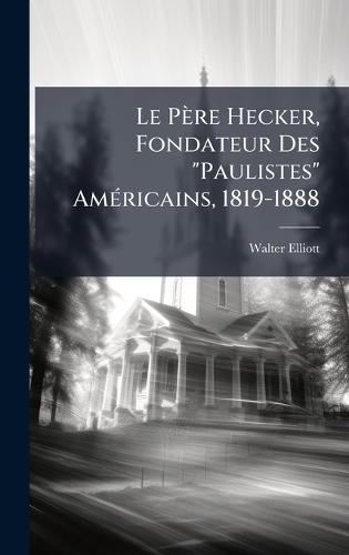 Le Père Hecker, Fondateur Des ""Paulistes"" AmÃ(c)ricains, 1819-1888
