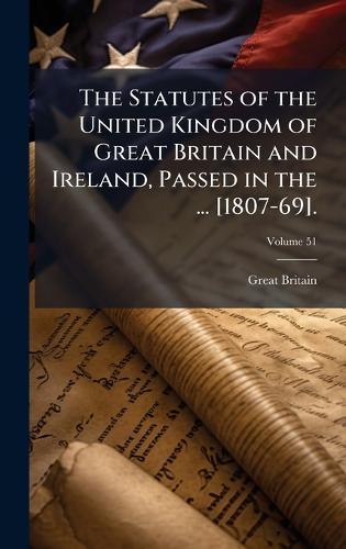 The Statutes of the United Kingdom of Great Britain and Ireland, Passed in the ... [1807-69].