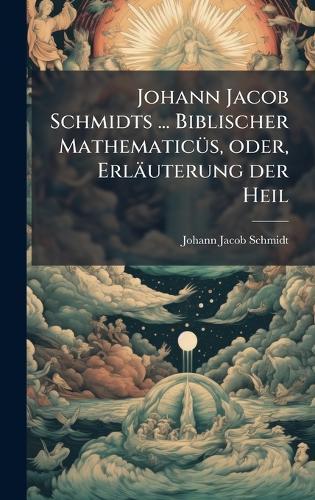 Johann Jacob Schmidts ... Biblischer MathematicÃ1/4s, oder, Erläuterung der Heil