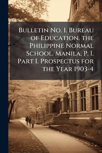 Bulletin No. 1. Bureau of Education. the Philippine Normal School. Manila, P. I. Part I. Prospectus for the Year 1903-4
