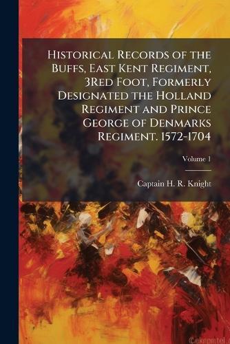 Historical Records of the Buffs, East Kent Regiment, 3Red Foot, Formerly Designated the Holland Regiment and Prince George of Denmarks Regiment. 1572-1704