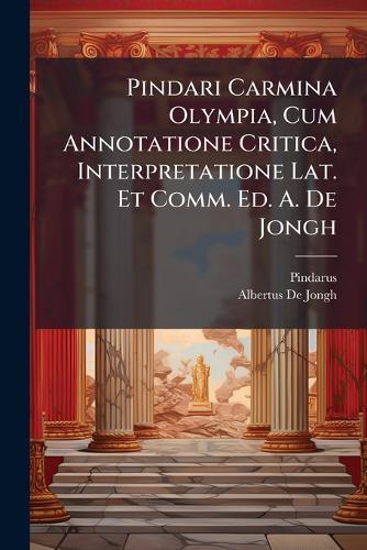 Pindari Carmina Olympia, Cum Annotatione Critica, Interpretatione Lat. Et Comm. Ed. A. De Jongh