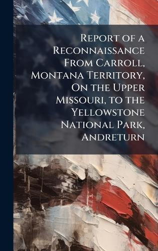 Report of a Reconnaissance From Carroll, Montana Territory, On the Upper Missouri, to the Yellowstone National Park, Andreturn
