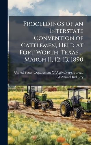 Proceedings of an Interstate Convention of Cattlemen, Held at Fort Worth, Texas ... March 11, 12, 13, 1890