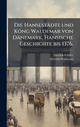 Die Hansestädte und Köng Waldemar von Dänemark. Hansische Geschichte bis 1376.