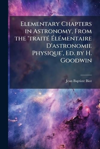 Elementary Chapters in Astronomy, From the 'traitÃ(c) ÃlÃ(c)mentaire D'astronomie Physique', Ed. by H. Goodwin