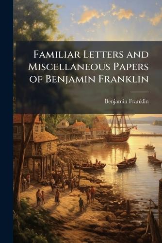 Familiar Letters and Miscellaneous Papers of Benjamin Franklin
